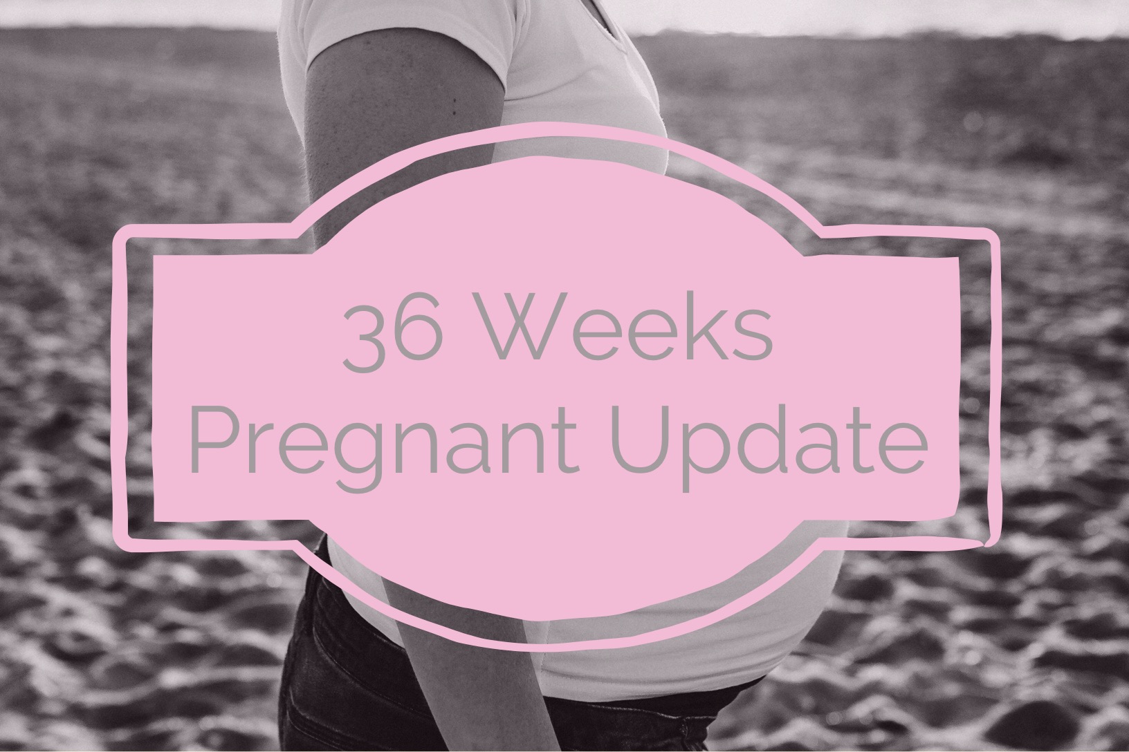 36 weeks pregnant update